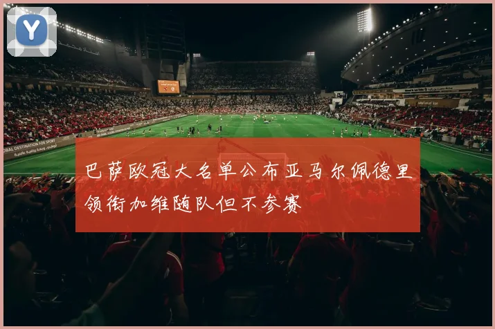 巴萨欧冠大名单公布亚马尔佩德里领衔加维随队但不参赛