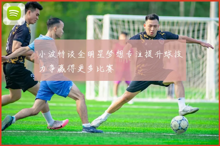 小波特谈全明星梦想专注提升球技力争赢得更多比赛