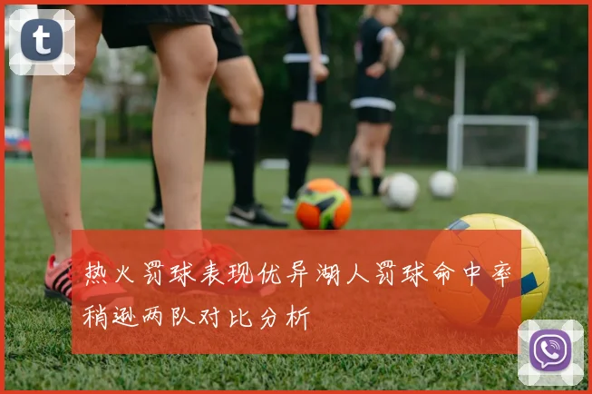 热火罚球表现优异湖人罚球命中率稍逊两队对比分析