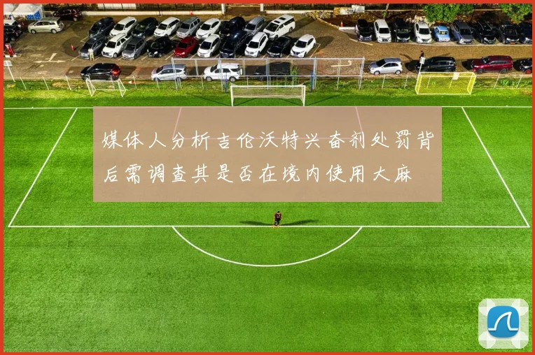 媒体人分析吉伦沃特兴奋剂处罚背后需调查其是否在境内使用大麻