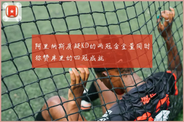阿里纳斯质疑KD的两冠含金量同时称赞库里的四冠成就