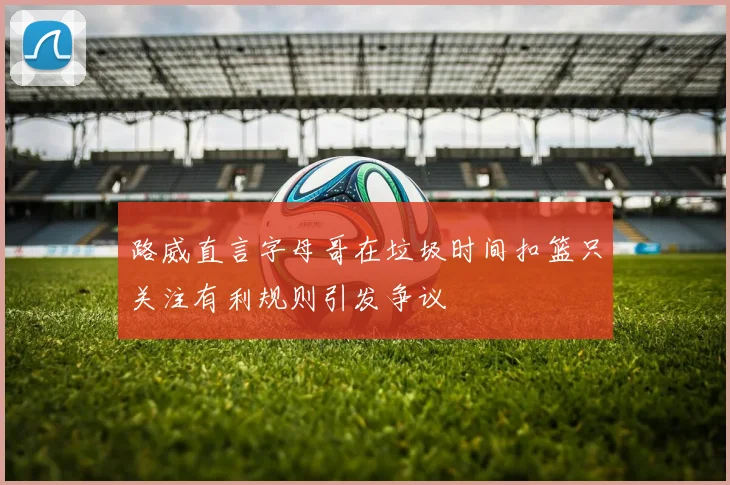 路威直言字母哥在垃圾时间扣篮只关注有利规则引发争议