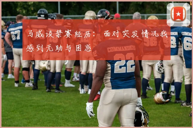 马威谈禁赛经历：面对突发情况我感到无助与困惑