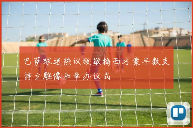 巴萨球迷热议致敬梅西方案半数支持立雕像和举办仪式