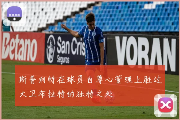 斯普利特在球员自尊心管理上胜过大卫布拉特的独特之处