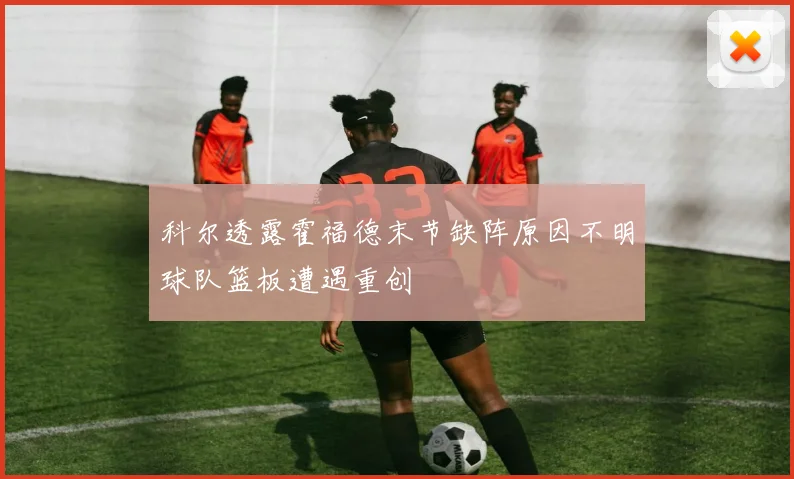 科尔透露霍福德末节缺阵原因不明球队篮板遭遇重创
