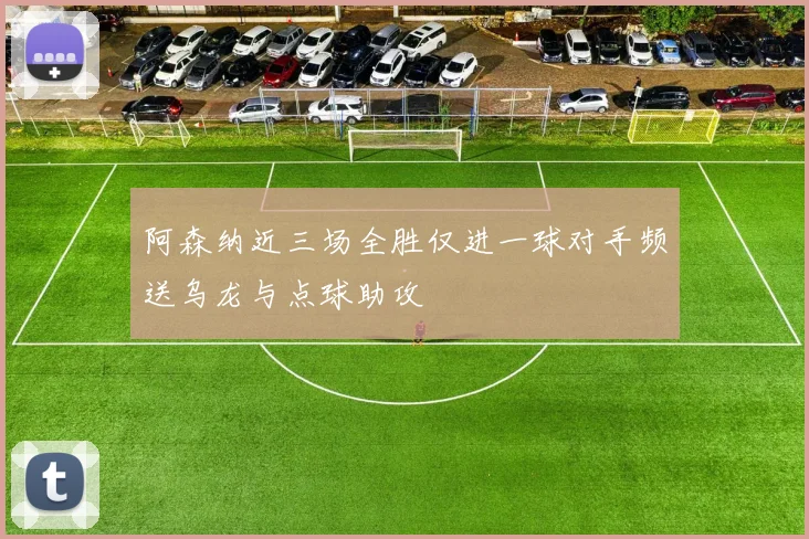 阿森纳近三场全胜仅进一球对手频送乌龙与点球助攻