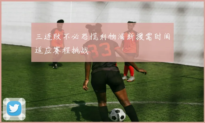 三连败不必恐慌利物浦新援需时间适应赛程挑战