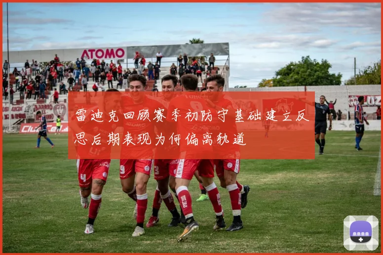 雷迪克回顾赛季初防守基础建立反思后期表现为何偏离轨道
