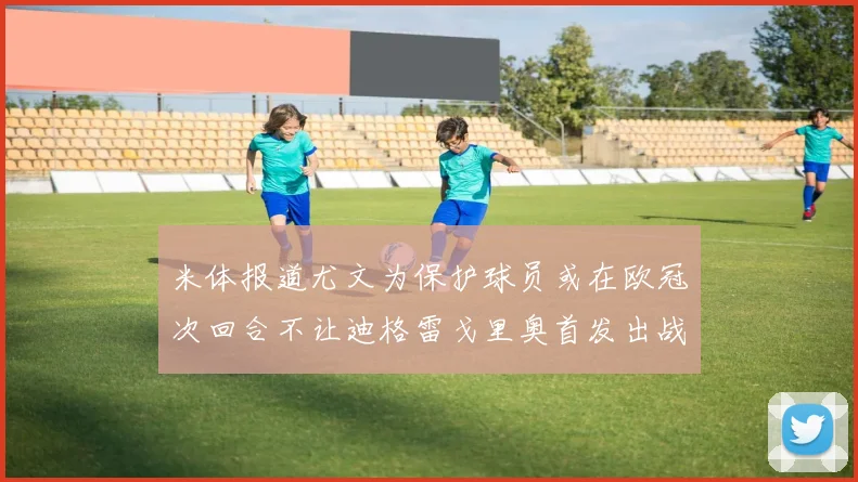 米体报道尤文为保护球员或在欧冠次回合不让迪格雷戈里奥首发出战