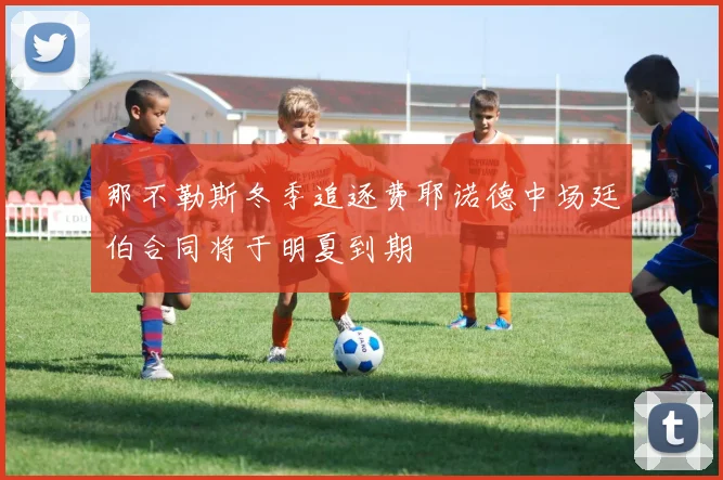 那不勒斯冬季追逐费耶诺德中场廷伯合同将于明夏到期