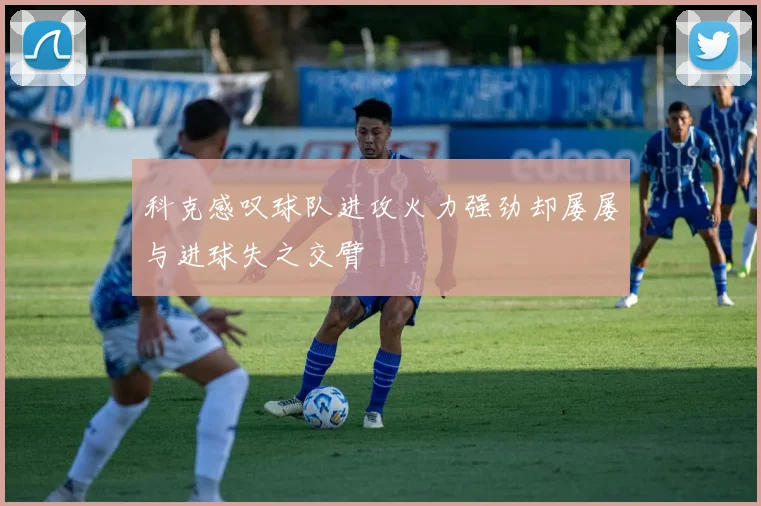 科克感叹球队进攻火力强劲却屡屡与进球失之交臂