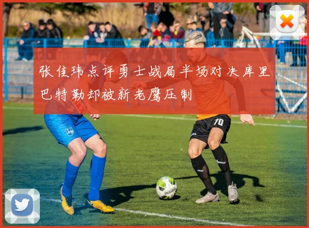 张佳玮点评勇士战局半场对决库里巴特勒却被新老鹰压制