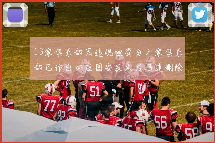 13家俱乐部因违规被罚分六家俱乐部已作出回应国安发文后迅速删除引发关注