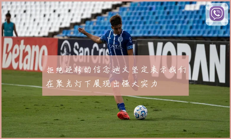 拒绝逆转的信念迪文坚定表示我们在聚光灯下展现出强大实力