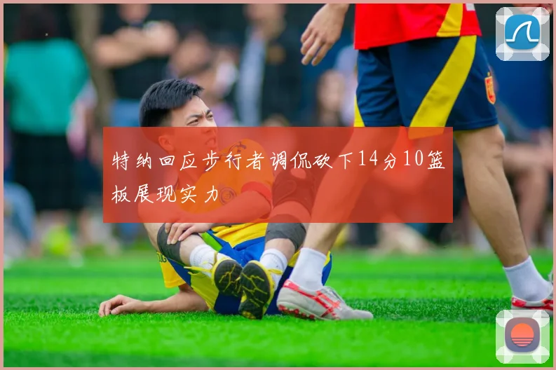 特纳回应步行者调侃砍下14分10篮板展现实力