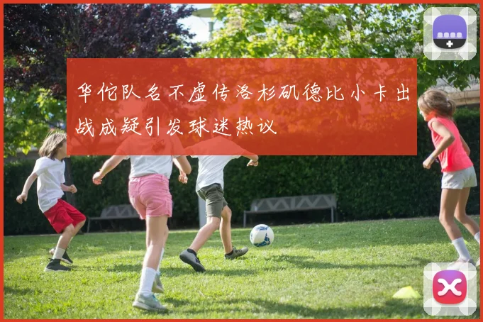 华佗队名不虚传洛杉矶德比小卡出战成疑引发球迷热议