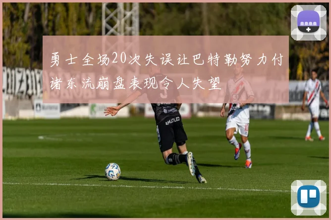 勇士全场20次失误让巴特勒努力付诸东流崩盘表现令人失望