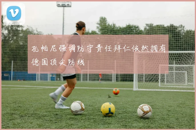 孔帕尼强调防守责任拜仁依然拥有德国顶尖防线