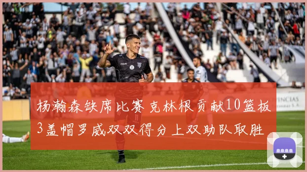 杨瀚森缺席比赛克林根贡献10篮板3盖帽罗威双双得分上双助队取胜