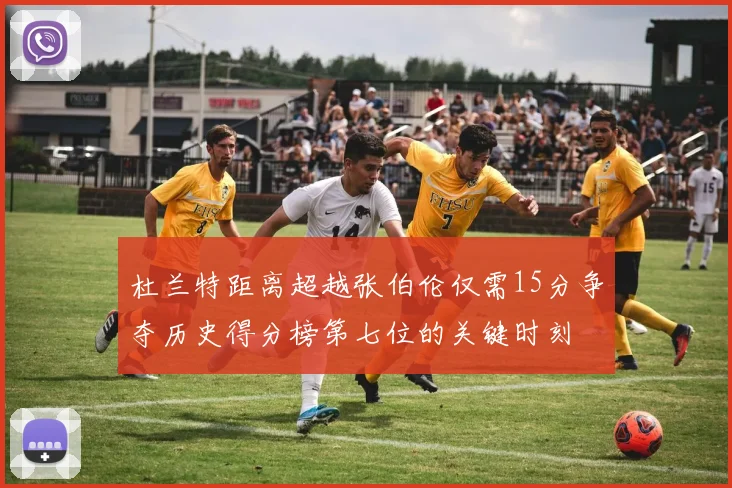 杜兰特距离超越张伯伦仅需15分争夺历史得分榜第七位的关键时刻