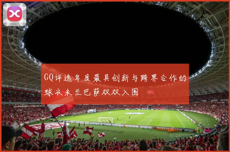 GQ评选年度最具创新与跨界合作的球衣米兰巴萨双双入围