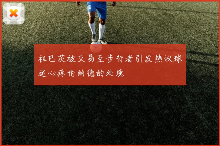 祖巴茨被交易至步行者引发热议球迷心疼伦纳德的处境