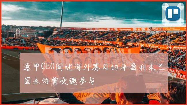 意甲CEO阐述海外赛目的非盈利米兰国米均曾受邀参与