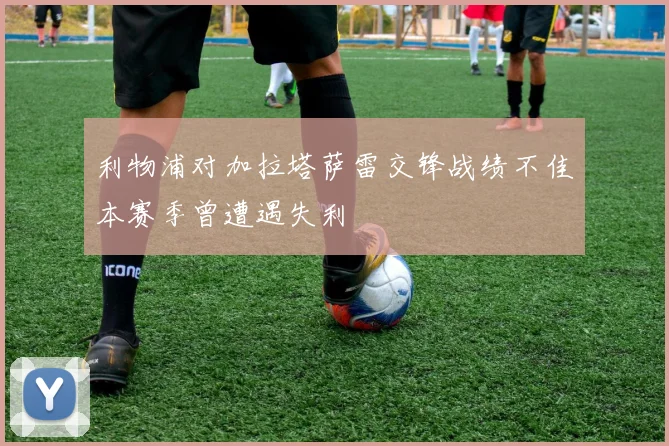 利物浦对加拉塔萨雷交锋战绩不佳本赛季曾遭遇失利
