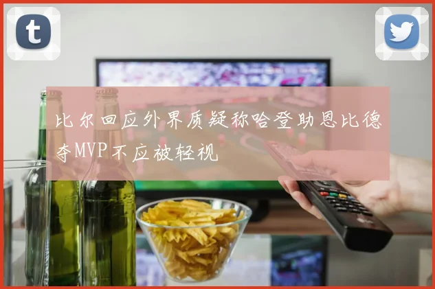 比尔回应外界质疑称哈登助恩比德夺MVP不应被轻视
